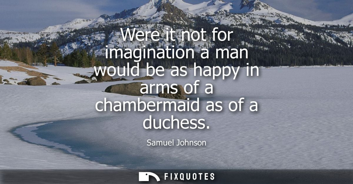 Were it not for imagination a man would be as happy in arms of a chambermaid as of a duchess - Samuel Johnson