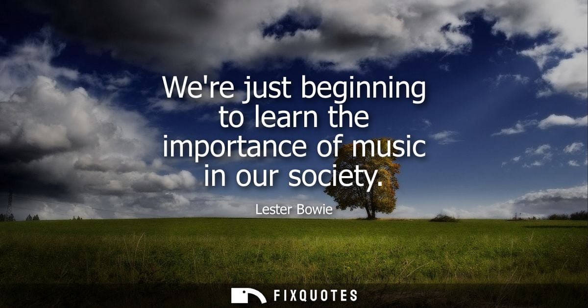 Were just beginning to learn the importance of music in our society