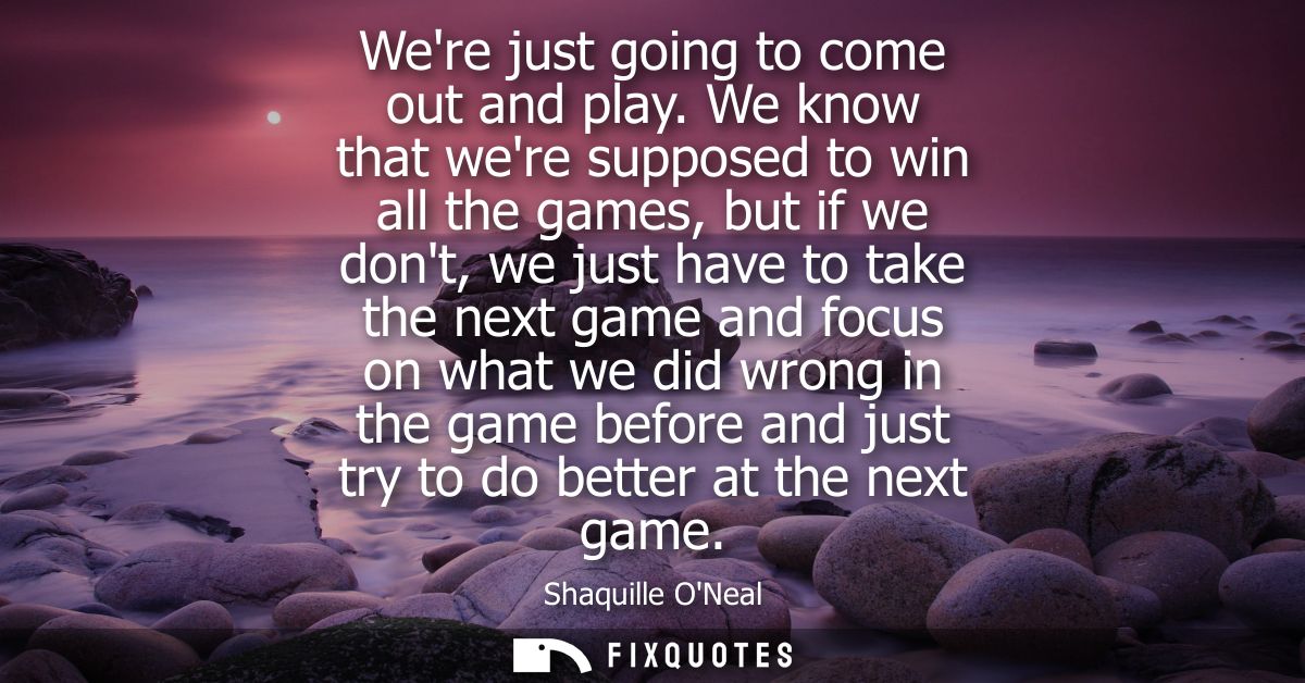Were just going to come out and play. We know that were supposed to win all the games, but if we dont, we just have to t