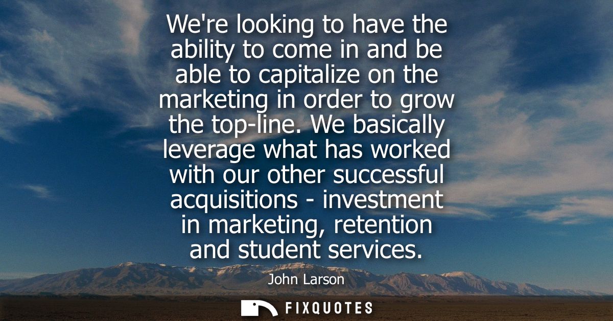 Were looking to have the ability to come in and be able to capitalize on the marketing in order to grow the top-line.