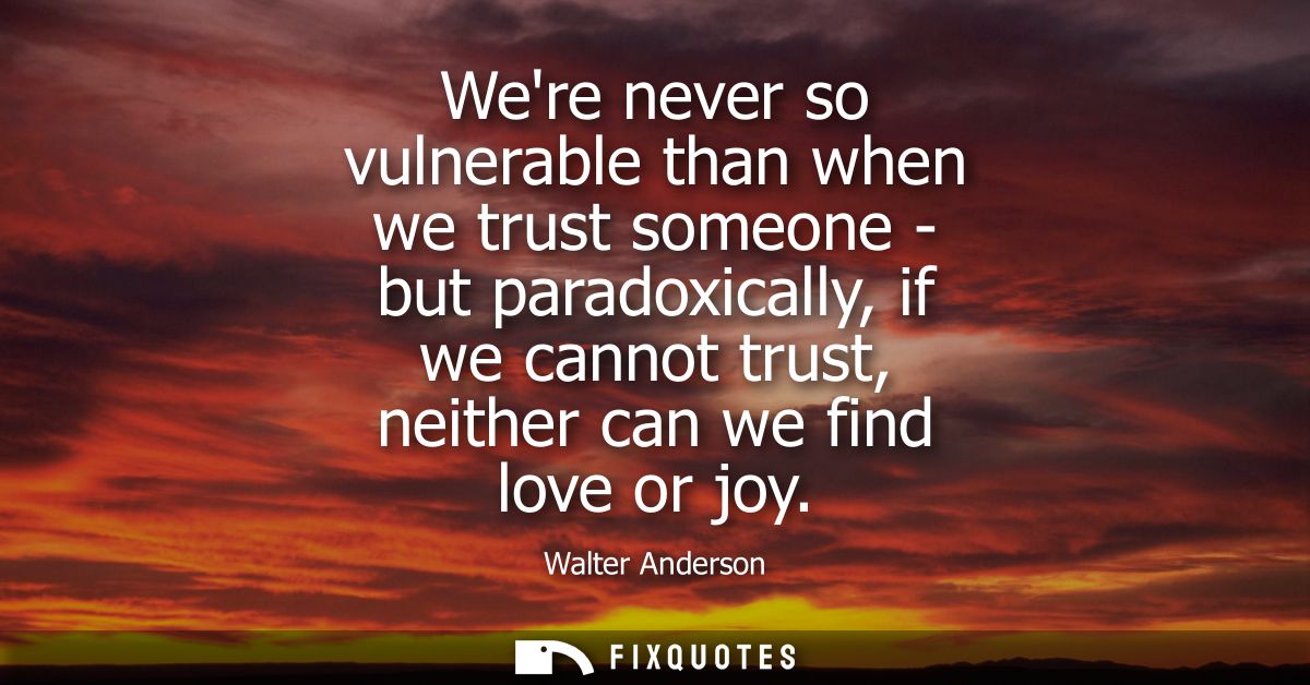Were never so vulnerable than when we trust someone - but paradoxically, if we cannot trust, neither can we find love or