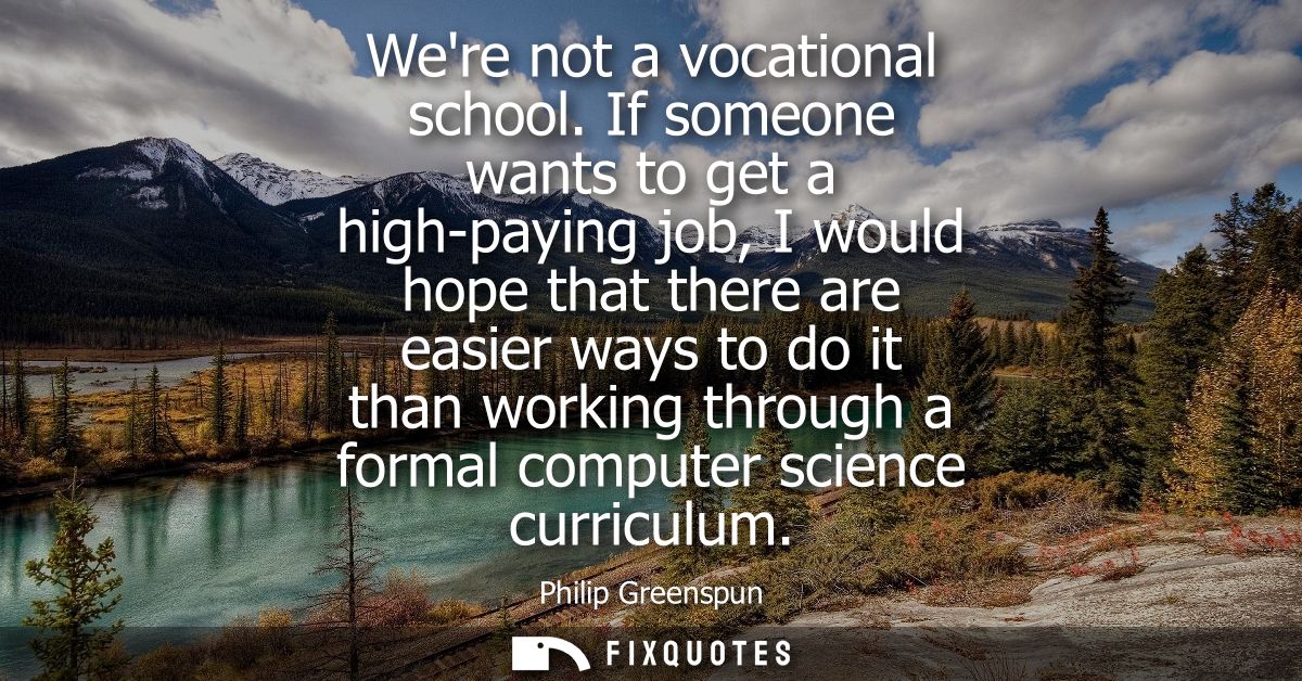 Were not a vocational school. If someone wants to get a high-paying job, I would hope that there are easier ways to do i
