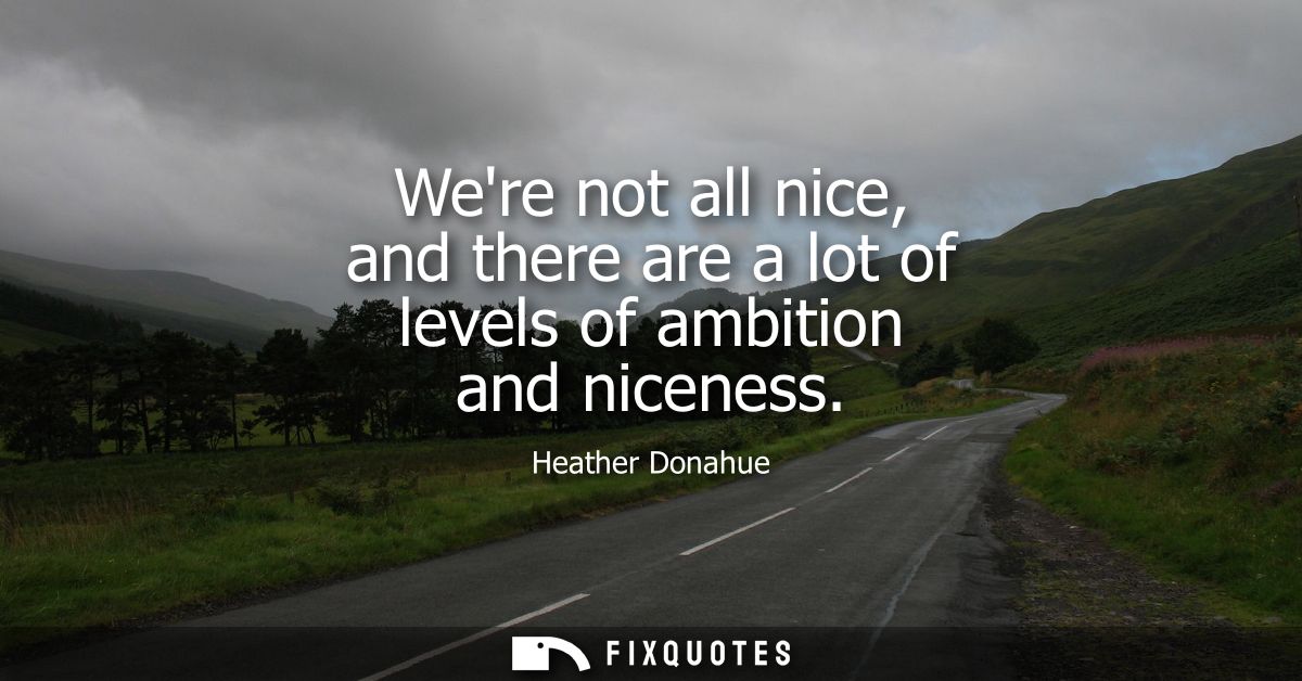 Were not all nice, and there are a lot of levels of ambition and niceness