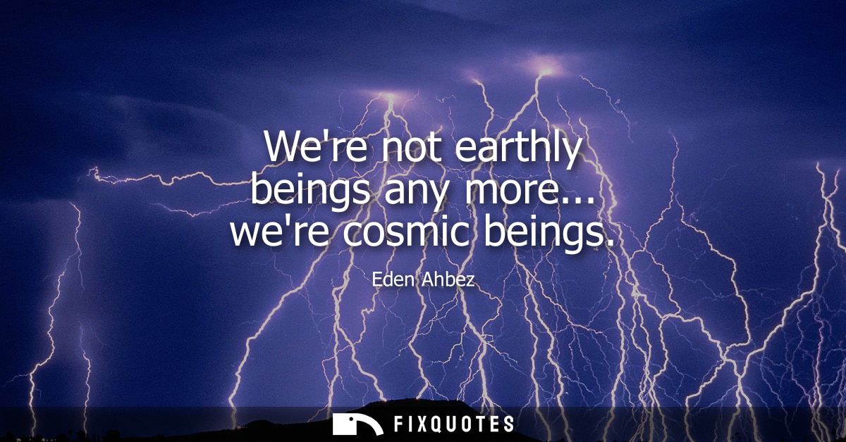 Were not earthly beings any more... were cosmic beings
