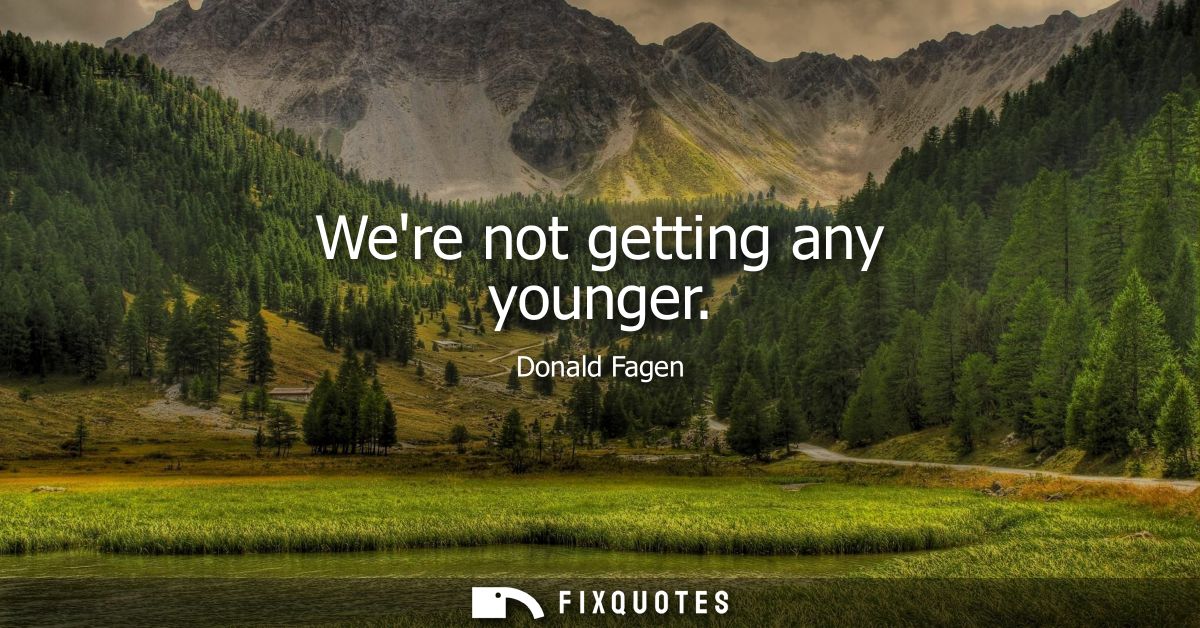 Were not getting any younger