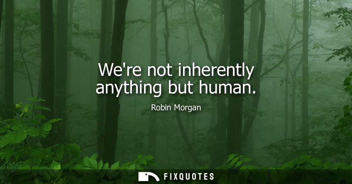 Were not inherently anything but human