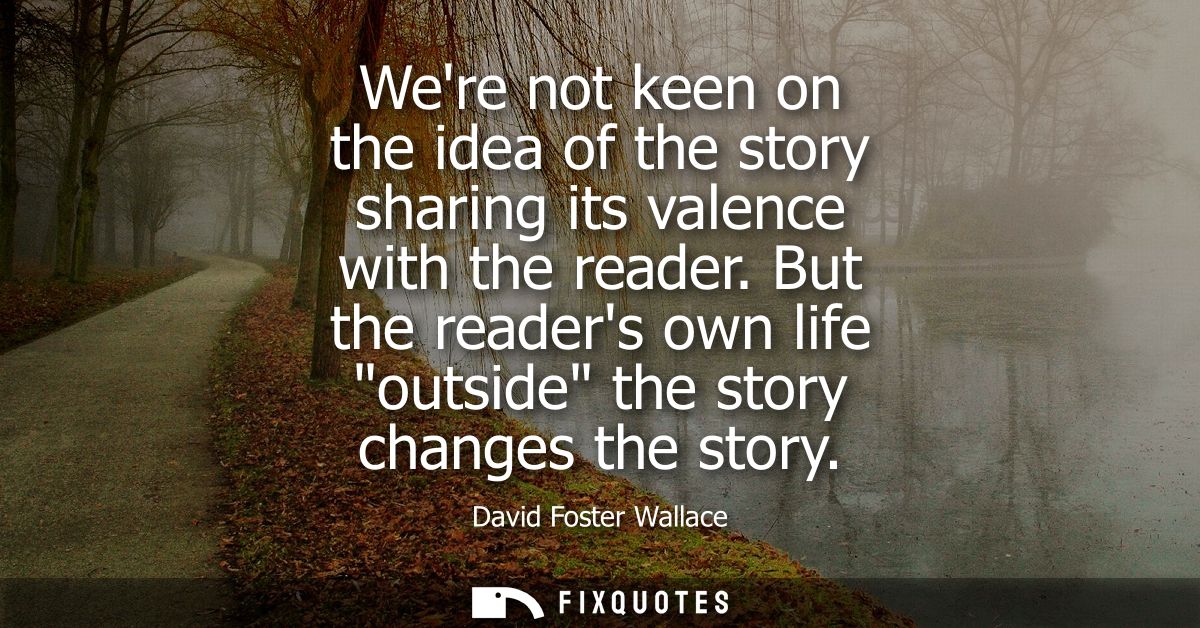 Were not keen on the idea of the story sharing its valence with the reader. But the readers own life outside the story c