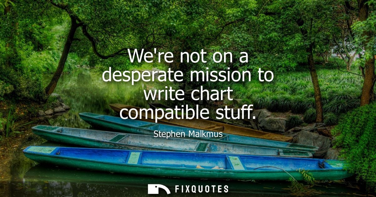 Were not on a desperate mission to write chart compatible stuff