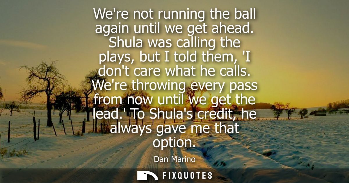 Were not running the ball again until we get ahead. Shula was calling the plays, but I told them, I dont care what he ca