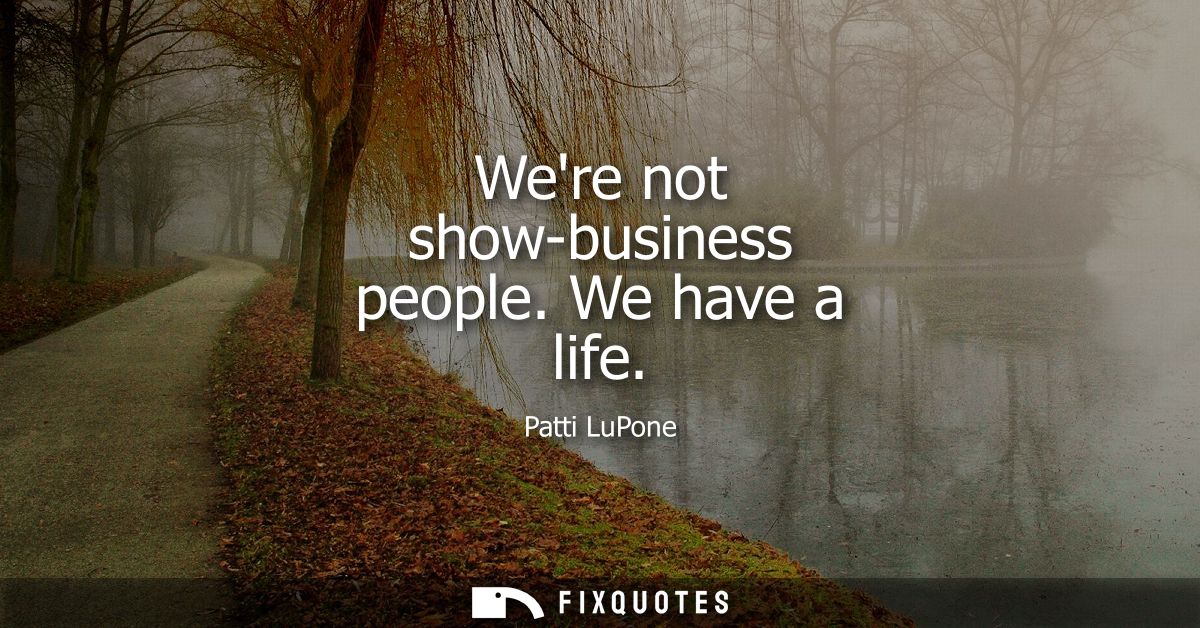 Were not show-business people. We have a life
