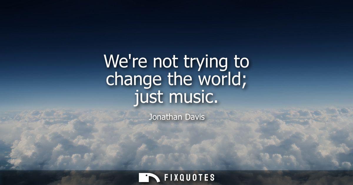 Were not trying to change the world just music