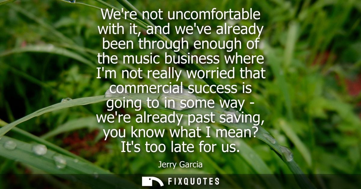 Were not uncomfortable with it, and weve already been through enough of the music business where Im not really worried t