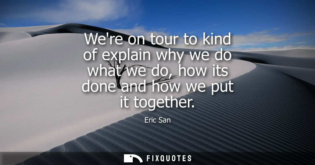 Were on tour to kind of explain why we do what we do, how its done and how we put it together