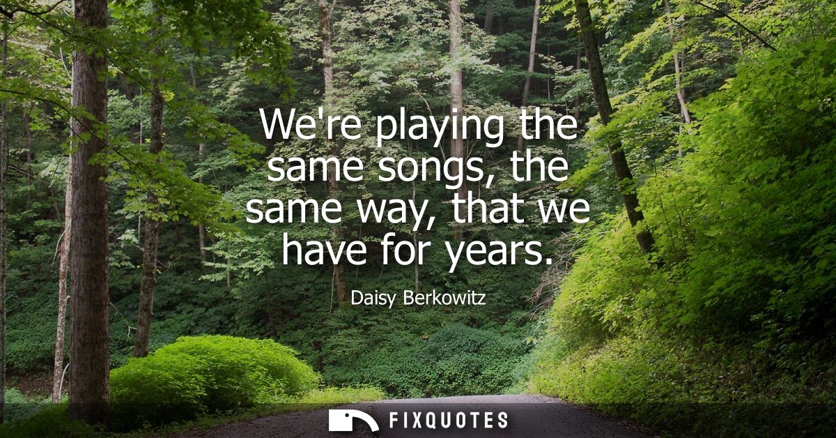Were playing the same songs, the same way, that we have for years