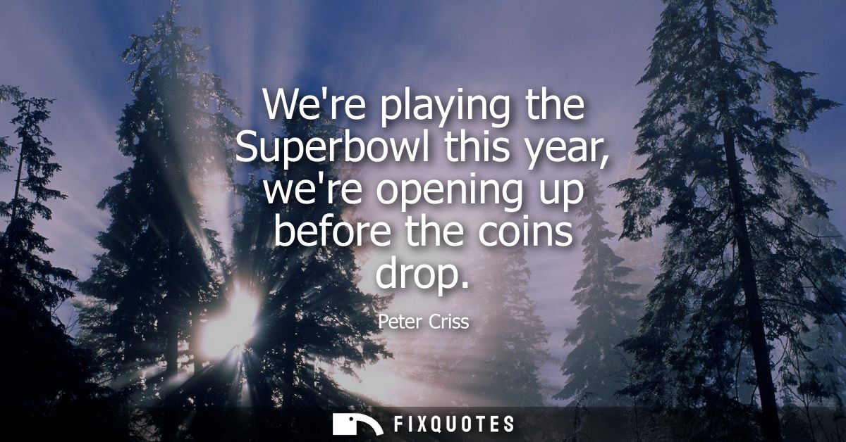 Were playing the Superbowl this year, were opening up before the coins drop