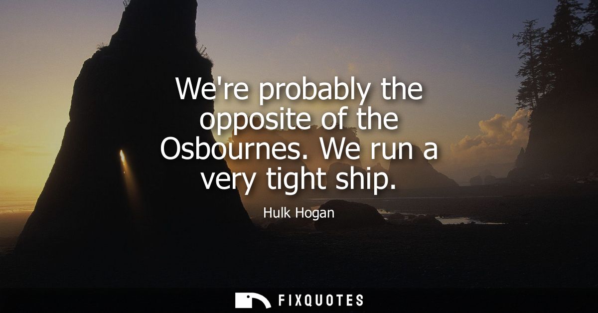 Were probably the opposite of the Osbournes. We run a very tight ship - Hulk Hogan