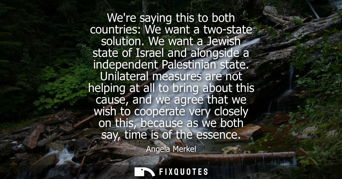 Were saying this to both countries: We want a two-state solution. We want a Jewish state of Israel and alongside a indep