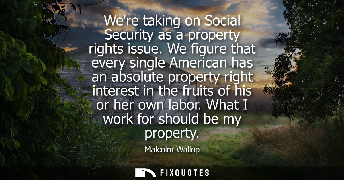 Were taking on Social Security as a property rights issue. We figure that every single American has an absolute property
