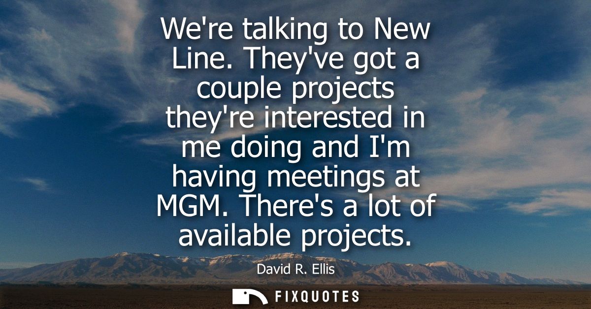 Were talking to New Line. Theyve got a couple projects theyre interested in me doing and Im having meetings at MGM. Ther