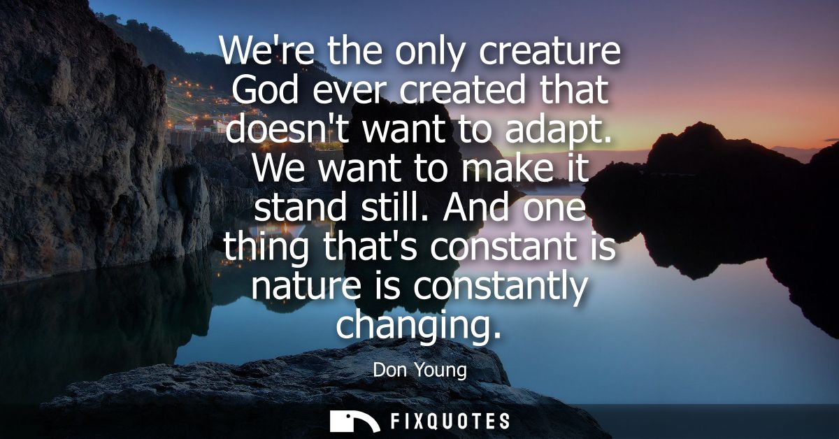 Were the only creature God ever created that doesnt want to adapt. We want to make it stand still. And one thing thats c