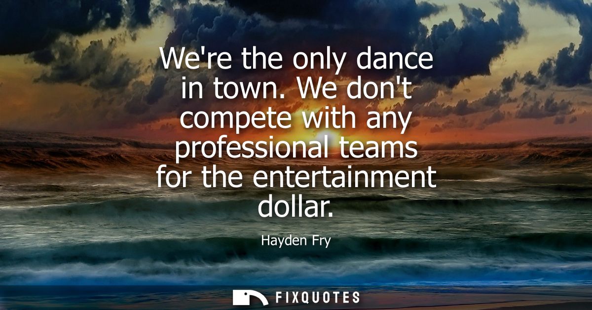 Were the only dance in town. We dont compete with any professional teams for the entertainment dollar