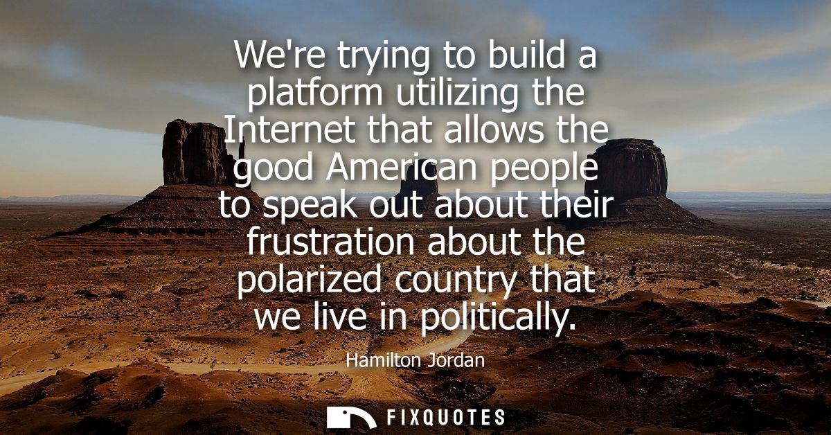 Were trying to build a platform utilizing the Internet that allows the good American people to speak out about their fru