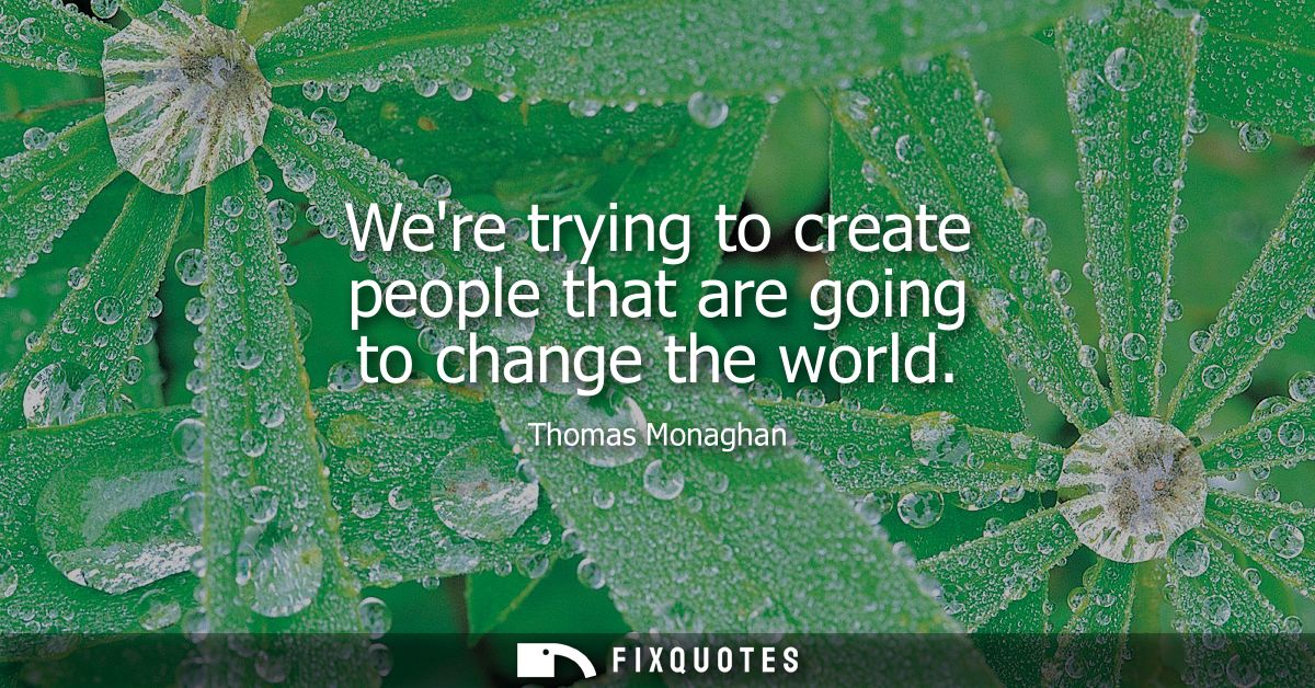 Were trying to create people that are going to change the world