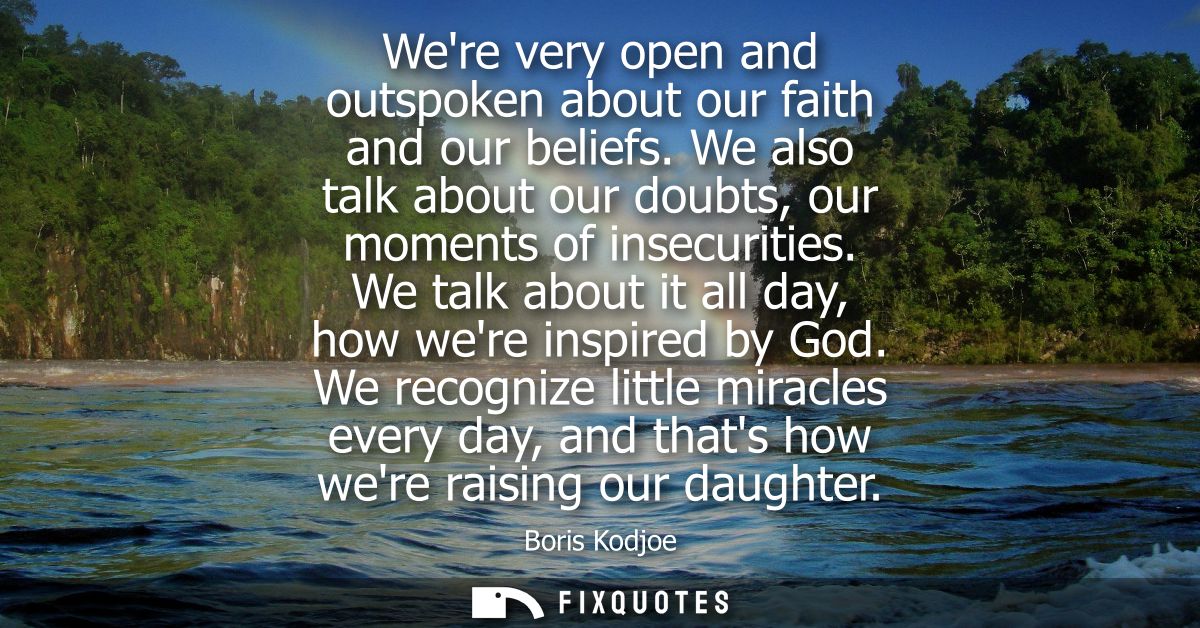 Were very open and outspoken about our faith and our beliefs. We also talk about our doubts, our moments of insecurities