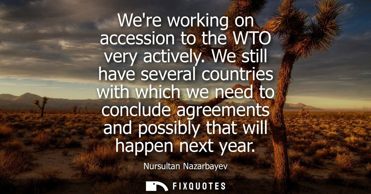 Were working on accession to the WTO very actively. We still have several countries with which we need to conclude agree