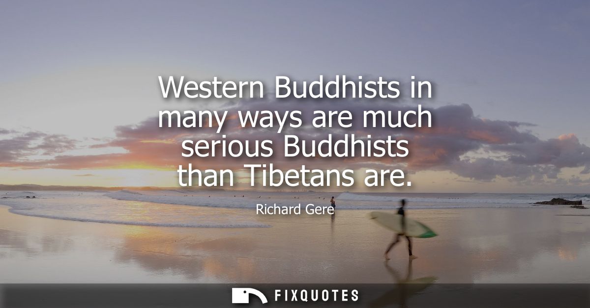 Western Buddhists in many ways are much serious Buddhists than Tibetans are