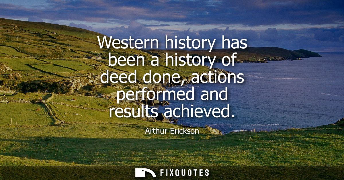Western history has been a history of deed done, actions performed and results achieved