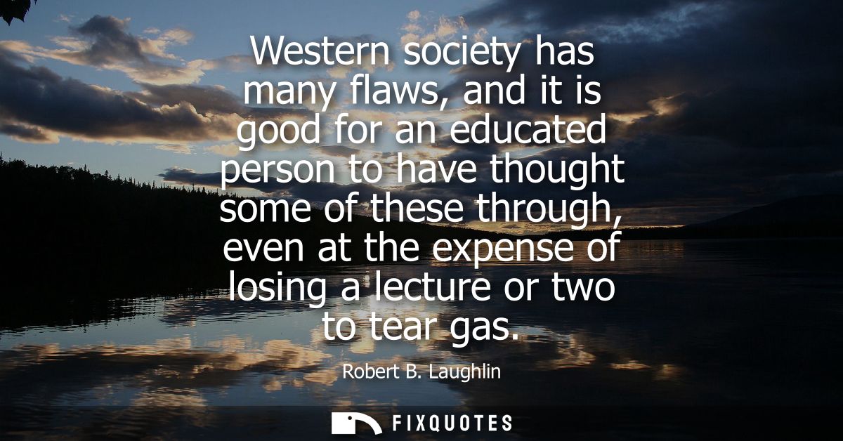 Western society has many flaws, and it is good for an educated person to have thought some of these through, even at the