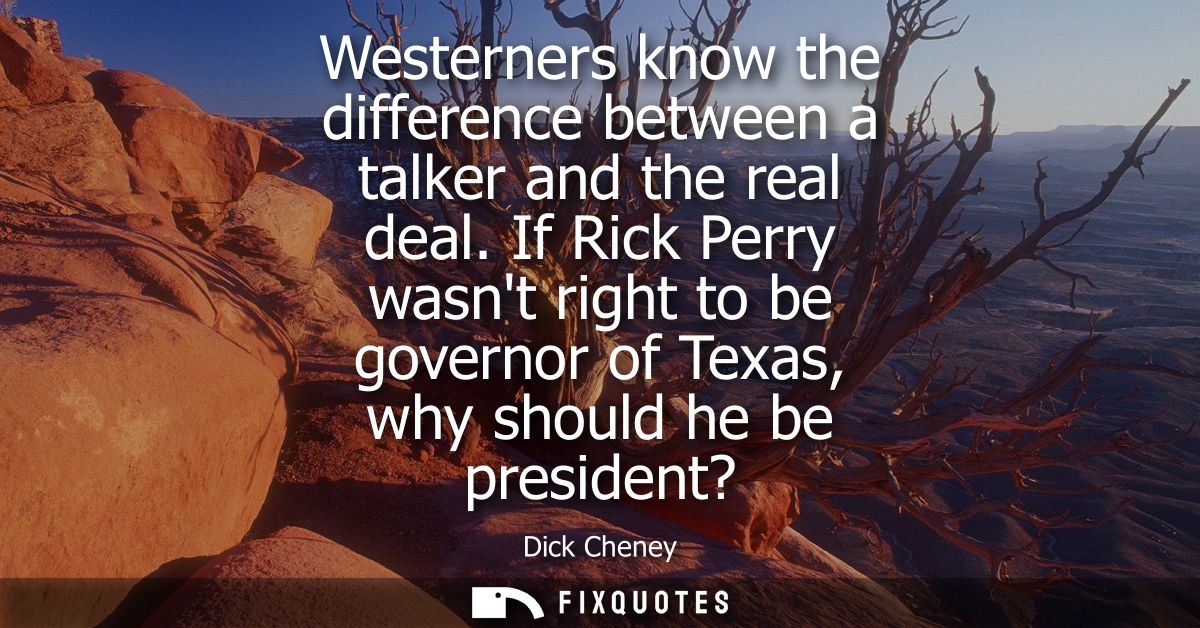 Westerners know the difference between a talker and the real deal. If Rick Perry wasnt right to be governor of Texas, wh