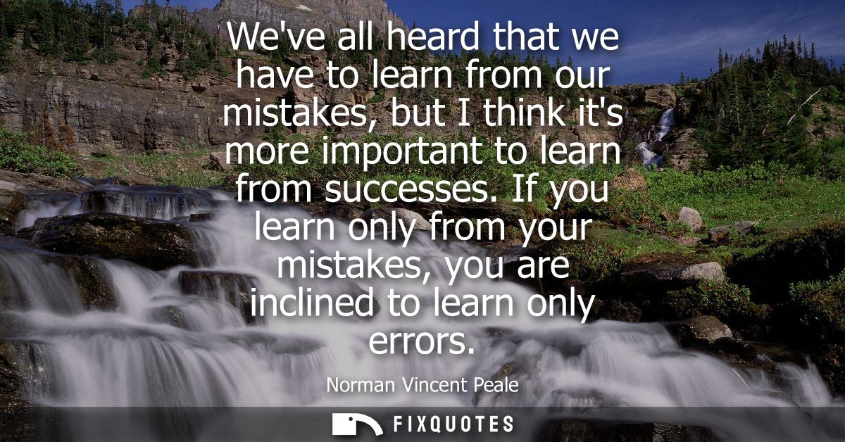 Weve all heard that we have to learn from our mistakes, but I think its more important to learn from successes.