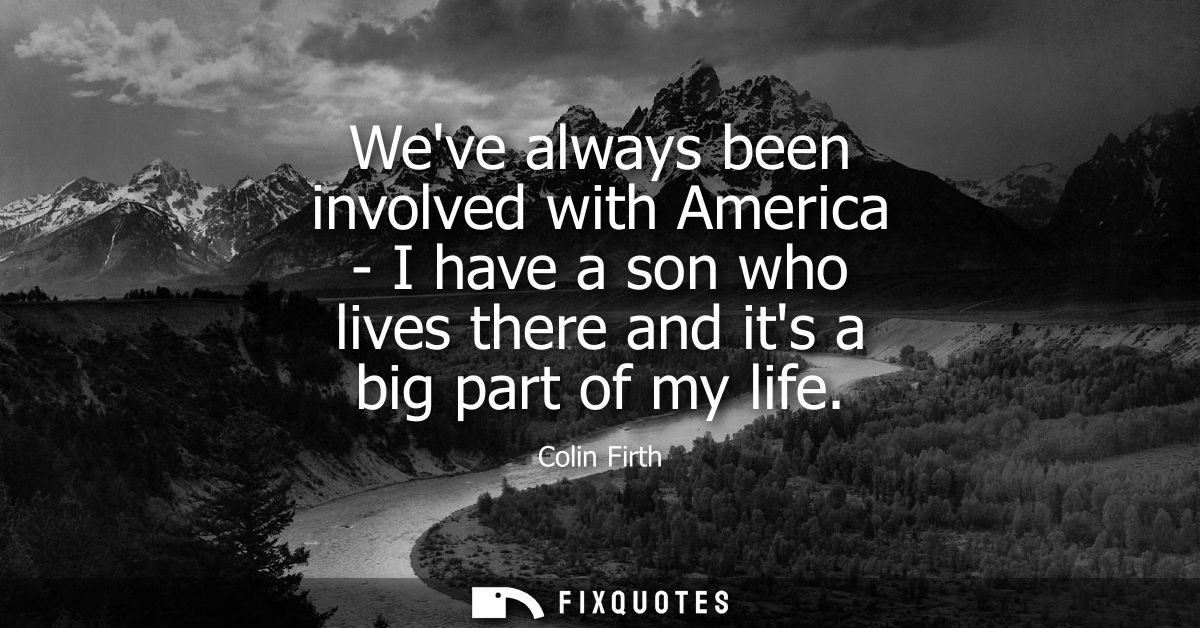 Weve always been involved with America - I have a son who lives there and its a big part of my life