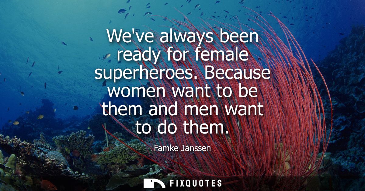 Weve always been ready for female superheroes. Because women want to be them and men want to do them