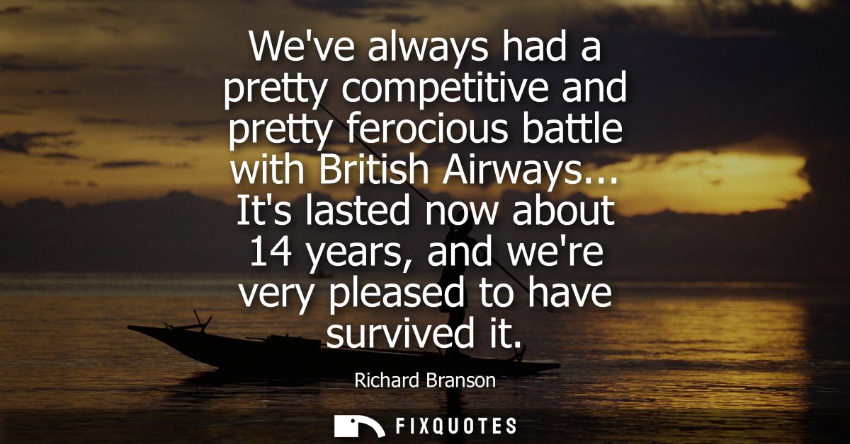 Weve always had a pretty competitive and pretty ferocious battle with British Airways... Its lasted now about 14 years, 
