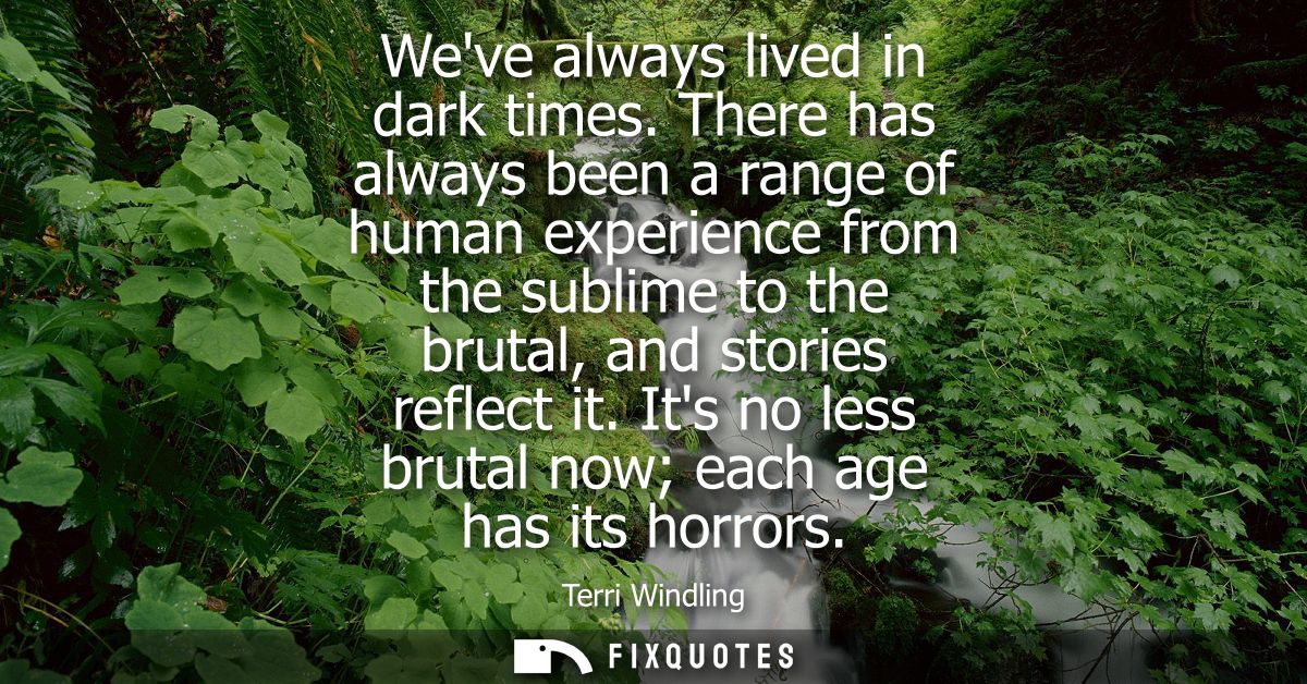 Weve always lived in dark times. There has always been a range of human experience from the sublime to the brutal, and s