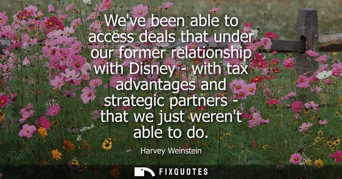 Weve been able to access deals that under our former relationship with Disney - with tax advantages and strategic partne