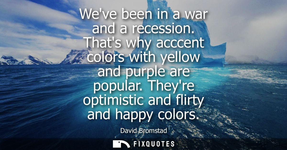 Weve been in a war and a recession. Thats why acccent colors with yellow and purple are popular. Theyre optimistic and f