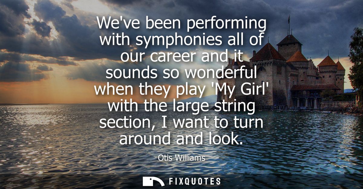 Weve been performing with symphonies all of our career and it sounds so wonderful when they play My Girl with the large 