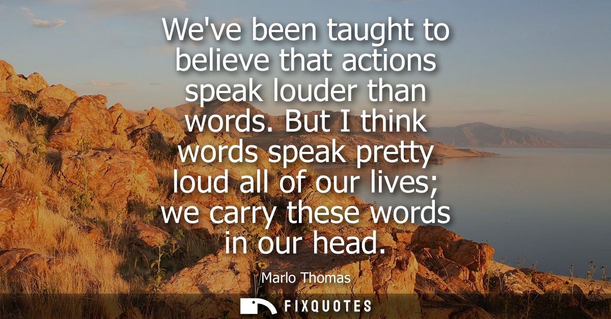 Weve been taught to believe that actions speak louder than words. But I think words speak pretty loud all of our lives w