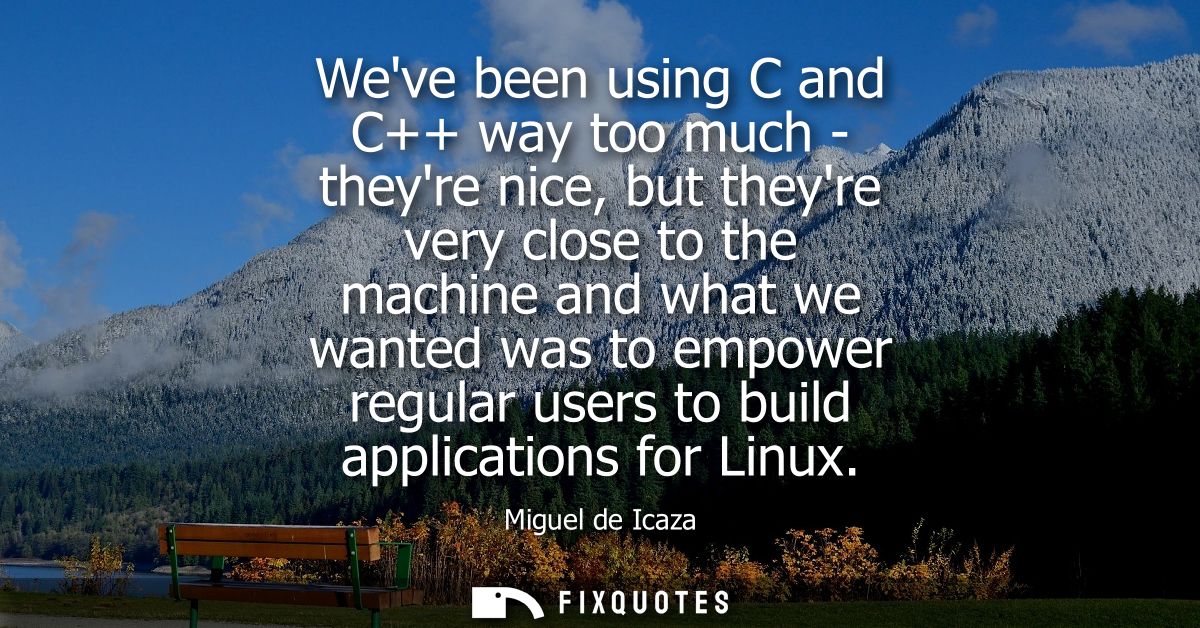 Weve been using C and C++ way too much - theyre nice, but theyre very close to the machine and what we wanted was to emp