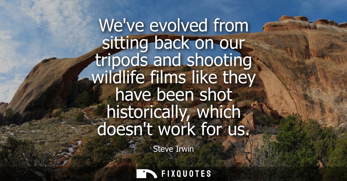 Weve evolved from sitting back on our tripods and shooting wildlife films like they have been shot historically, which d