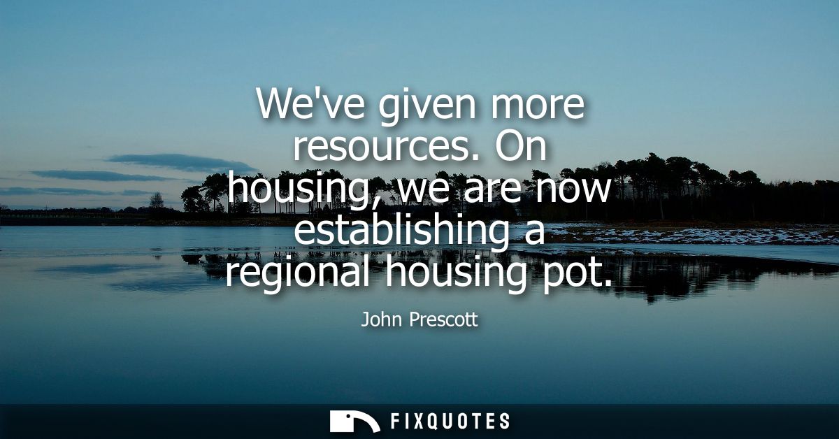 Weve given more resources. On housing, we are now establishing a regional housing pot