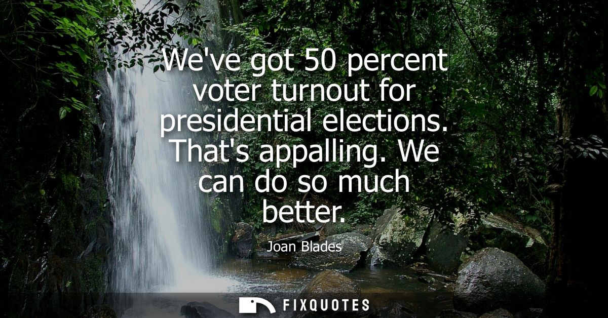 Weve got 50 percent voter turnout for presidential elections. Thats appalling. We can do so much better