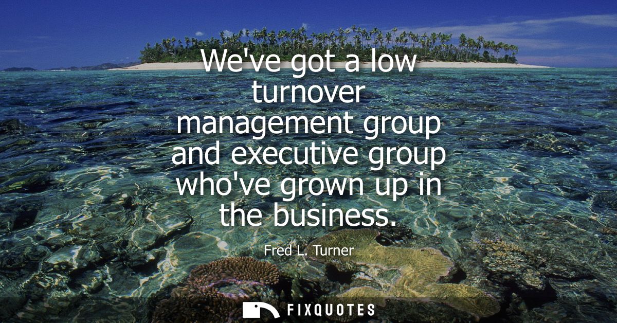 Weve got a low turnover management group and executive group whove grown up in the business