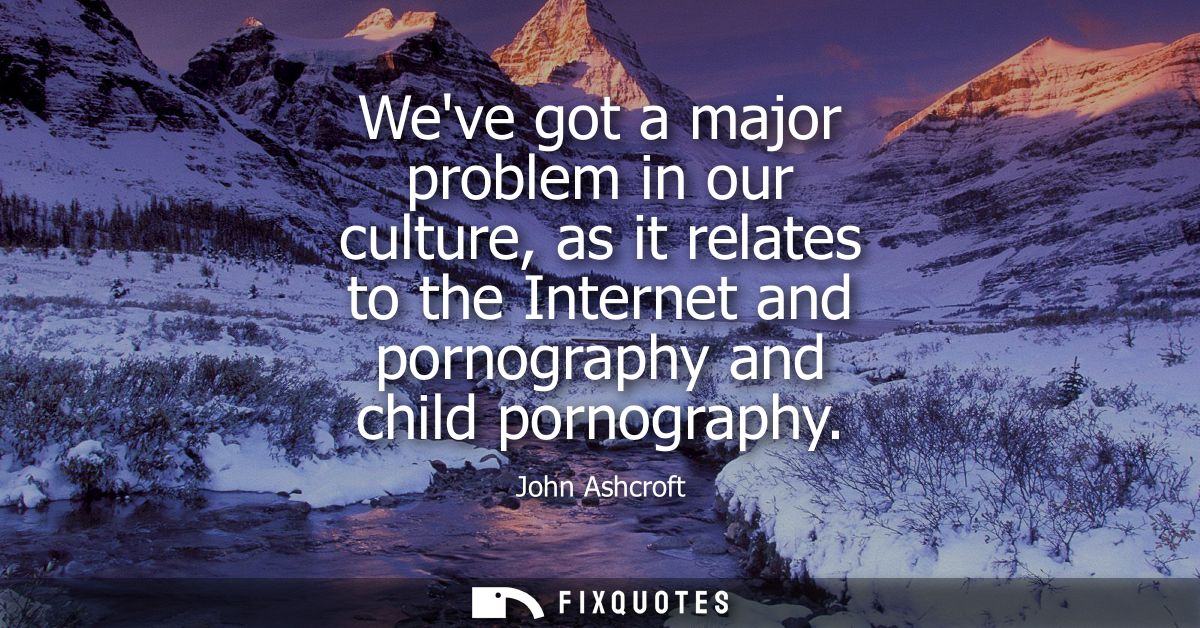 Weve got a major problem in our culture, as it relates to the Internet and pornography and child pornography