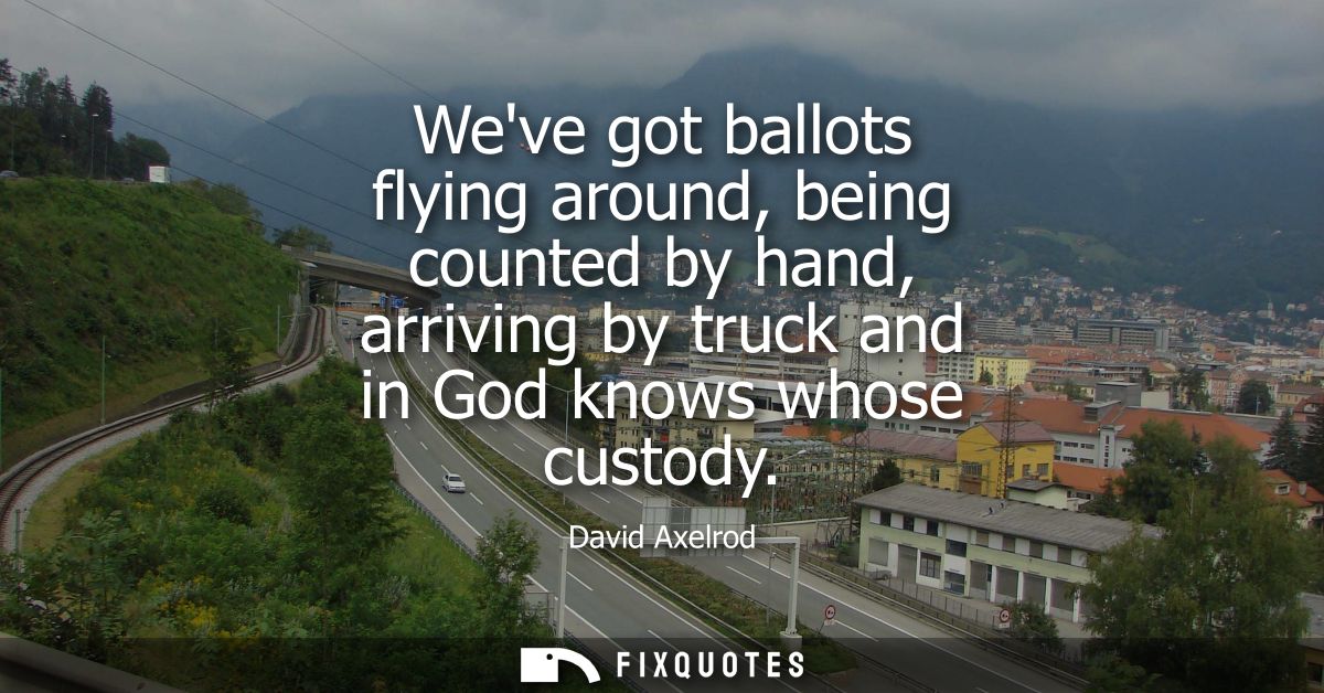 Weve got ballots flying around, being counted by hand, arriving by truck and in God knows whose custody