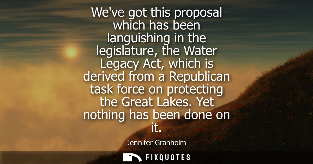 Weve got this proposal which has been languishing in the legislature, the Water Legacy Act, which is derived from a Repu